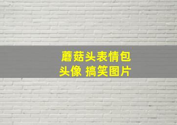 蘑菇头表情包头像 搞笑图片